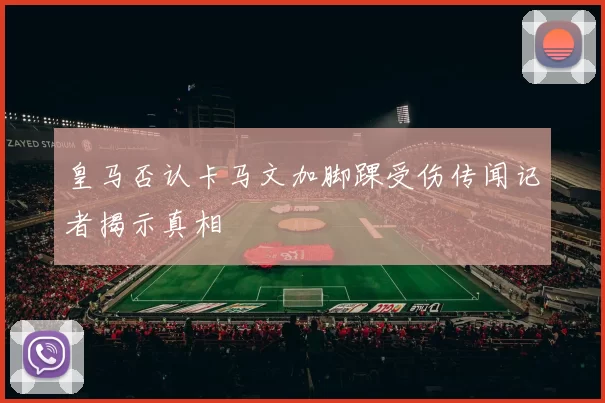 皇马否认卡马文加脚踝受伤传闻记者揭示真相