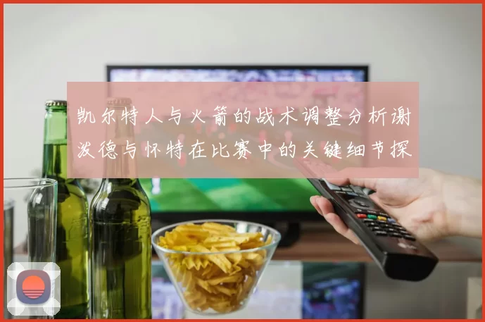 凯尔特人与火箭的战术调整分析谢泼德与怀特在比赛中的关键细节探讨