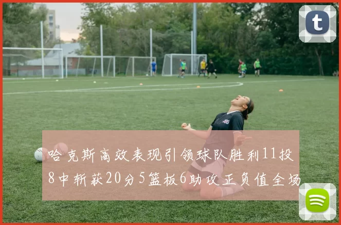 哈克斯高效表现引领球队胜利11投8中斩获20分5篮板6助攻正负值全场最佳