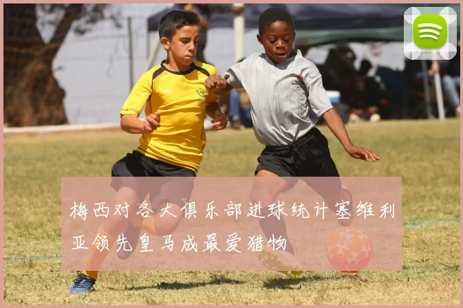 梅西对各大俱乐部进球统计塞维利亚领先皇马成最爱猎物