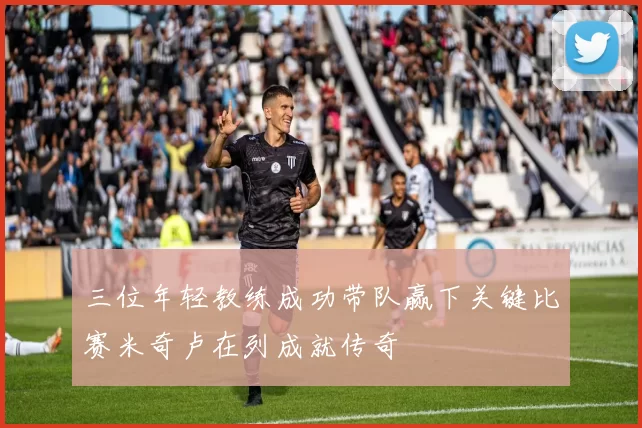 三位年轻教练成功带队赢下关键比赛米奇卢在列成就传奇