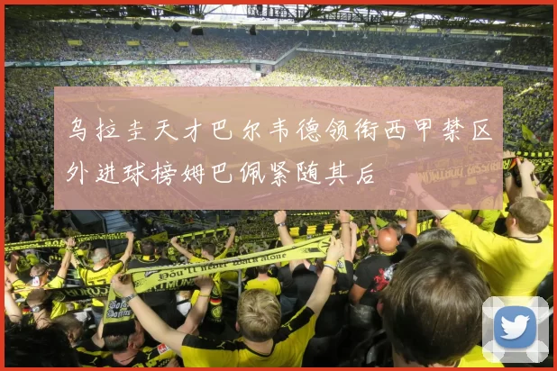 乌拉圭天才巴尔韦德领衔西甲禁区外进球榜姆巴佩紧随其后