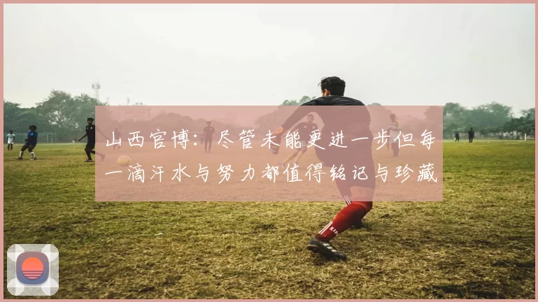 山西官博：尽管未能更进一步但每一滴汗水与努力都值得铭记与珍藏