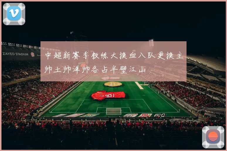 中超新赛季教练大换血八队更换主帅土帅洋帅各占半壁江山