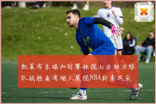 凯莱布乐福加时赛独揽七分助力球队战胜南湾湖人展现NBA新秀风采