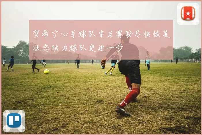 贺希宁心系球队季后赛盼尽快恢复状态助力球队更进一步