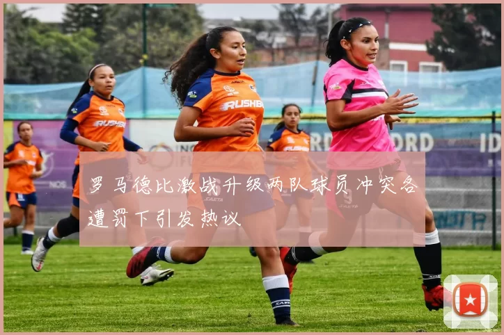 罗马德比激战升级两队球员冲突各遭罚下引发热议