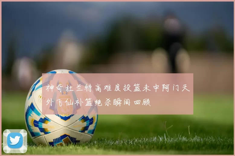 神奇杜兰特高难度投篮未中阿门天外飞仙补篮绝杀瞬间回顾