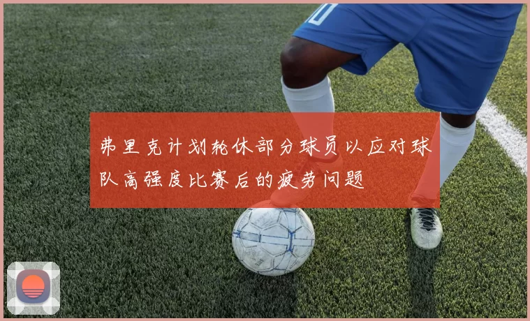 弗里克计划轮休部分球员以应对球队高强度比赛后的疲劳问题