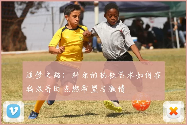 追梦之路：科尔的执教艺术如何在我放弃时点燃希望与激情