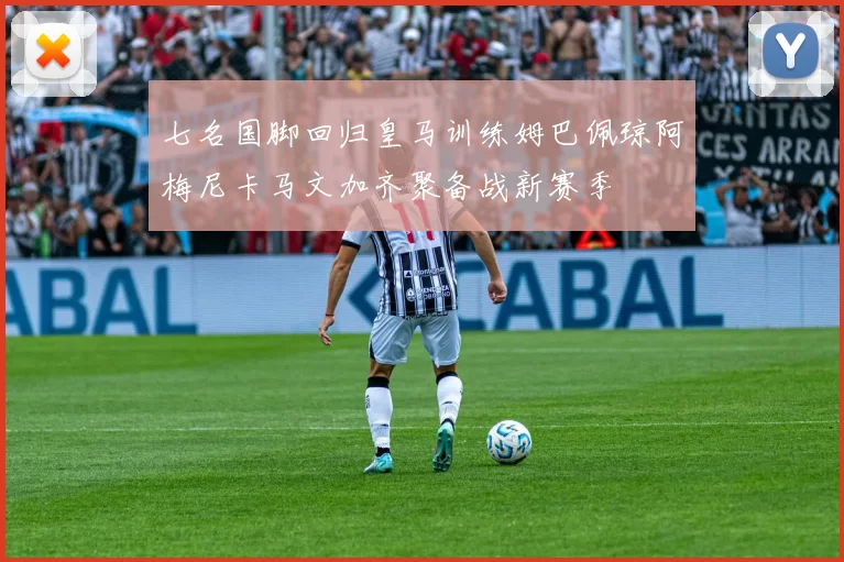 七名国脚回归皇马训练姆巴佩琼阿梅尼卡马文加齐聚备战新赛季