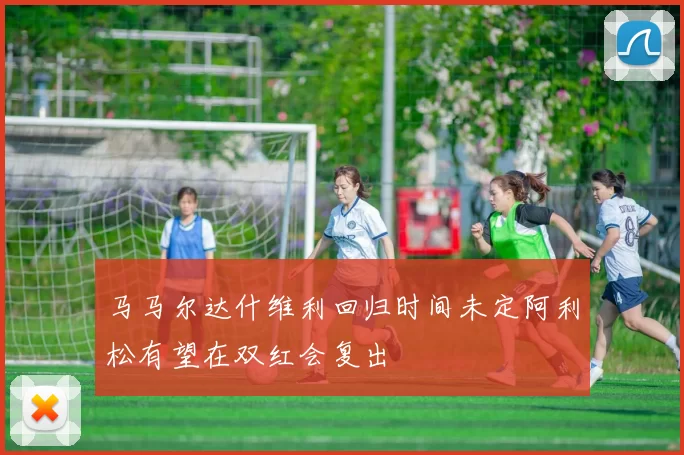 马马尔达什维利回归时间未定阿利松有望在双红会复出