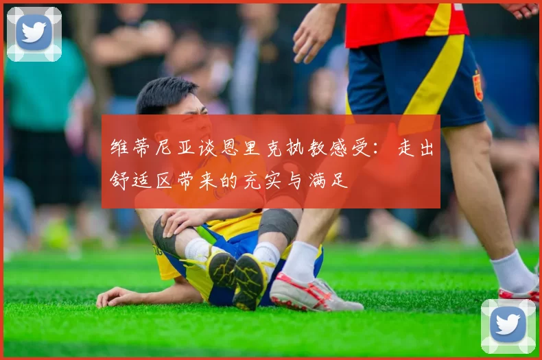 维蒂尼亚谈恩里克执教感受：走出舒适区带来的充实与满足