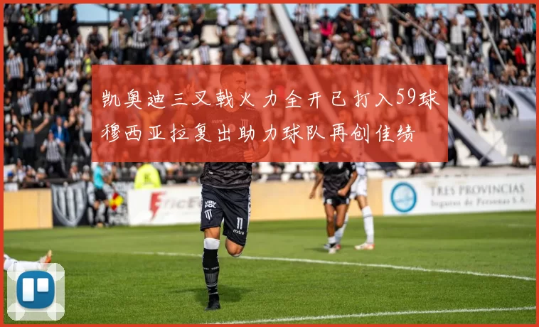 凯奥迪三叉戟火力全开已打入59球穆西亚拉复出助力球队再创佳绩
