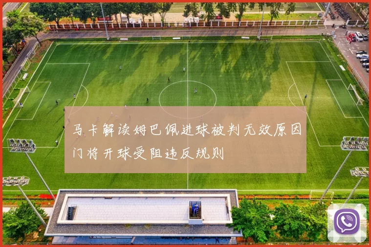 马卡解读姆巴佩进球被判无效原因门将开球受阻违反规则