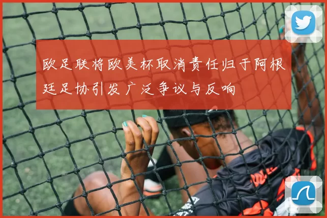 欧足联将欧美杯取消责任归于阿根廷足协引发广泛争议与反响