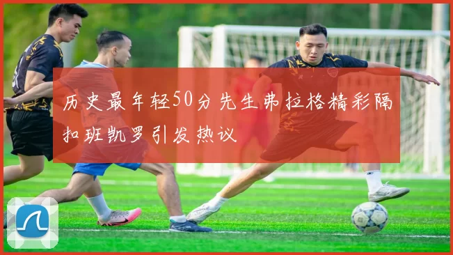 历史最年轻50分先生弗拉格精彩隔扣班凯罗引发热议