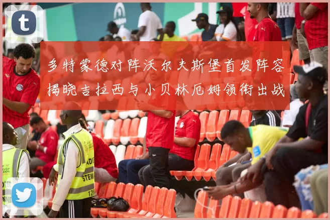 多特蒙德对阵沃尔夫斯堡首发阵容揭晓吉拉西与小贝林厄姆领衔出战