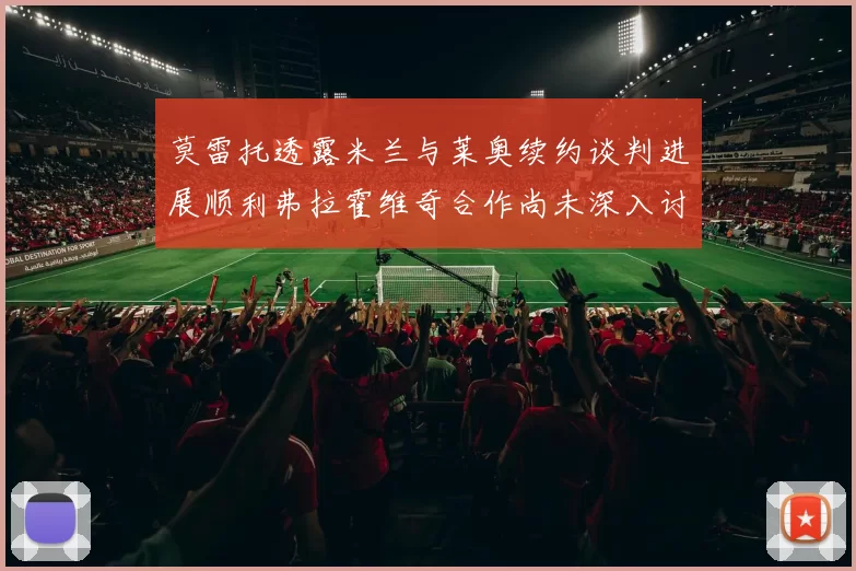莫雷托透露米兰与莱奥续约谈判进展顺利弗拉霍维奇合作尚未深入讨论