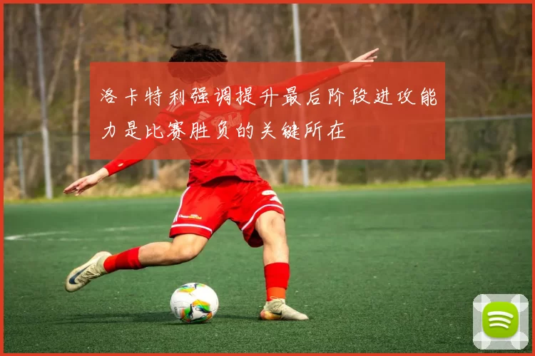 洛卡特利强调提升最后阶段进攻能力是比赛胜负的关键所在