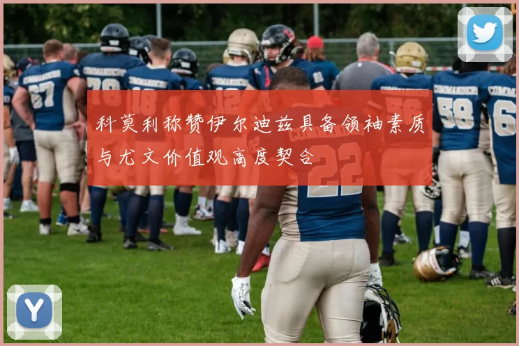 科莫利称赞伊尔迪兹具备领袖素质与尤文价值观高度契合