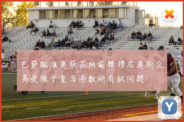 巴萨瞄准奥萨苏纳前锋穆尼奥斯交易受限于皇马半数所有权问题