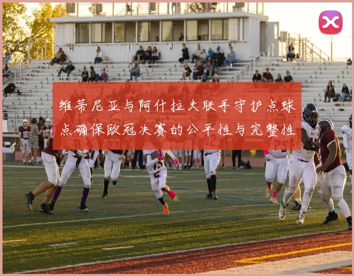 维蒂尼亚与阿什拉夫联手守护点球点确保欧冠决赛的公平性与完整性