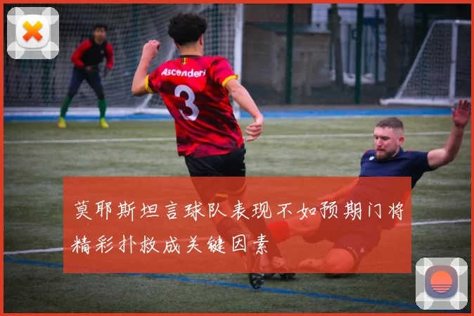 莫耶斯坦言球队表现不如预期门将精彩扑救成关键因素