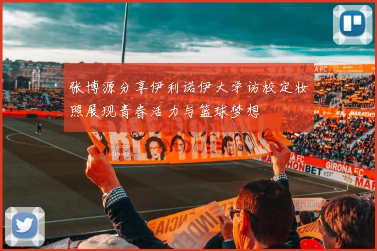 张博源分享伊利诺伊大学访校定妆照展现青春活力与篮球梦想