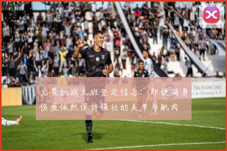 无畏挑战文班坚定信念：即使满身伤痕依然保持强壮的关节与肌肉
