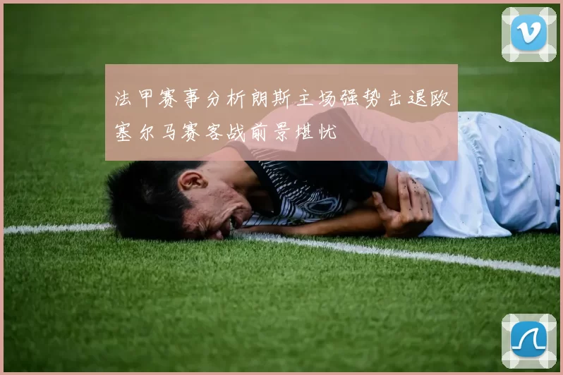 法甲赛事分析朗斯主场强势击退欧塞尔马赛客战前景堪忧