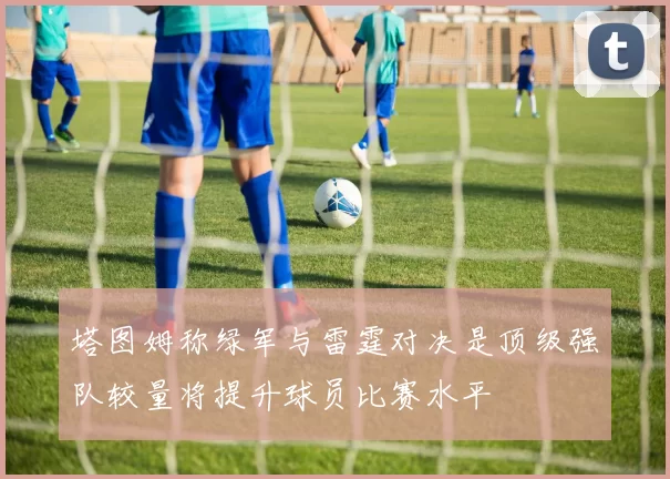 塔图姆称绿军与雷霆对决是顶级强队较量将提升球员比赛水平