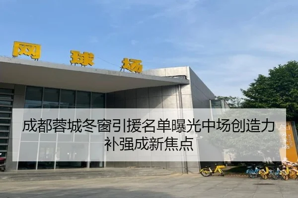 成都蓉城冬窗引援名单曝光中场创造力补强成新焦点（jiuyou）