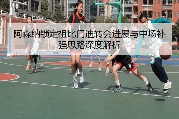 阿森纳锁定祖比门迪转会进展与中场补强思路深度解析（jiuyou）